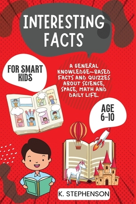 Interesting Facts for Smart Kids Age 6-10: A General Knowledge-Based Facts and Quizzes About Science, Space, Math and Daily Life. - Publishers, Climax, and Stephenson, K