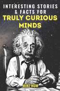 Interesting Stories & Facts for Truly Curious Minds: A Collection of Fascinating Tales and Mind-Blowing Facts About History, Animals, Science, Mysteries and Everything in Between