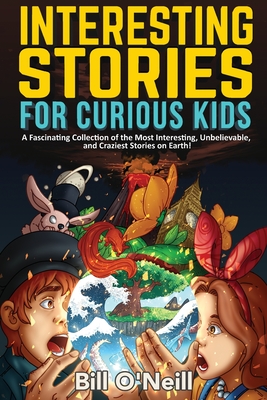Interesting Stories for Curious Kids: A Fascinating Collection of the Most Interesting, Unbelievable, and Craziest Stories on Earth! - O'Neill, Bill
