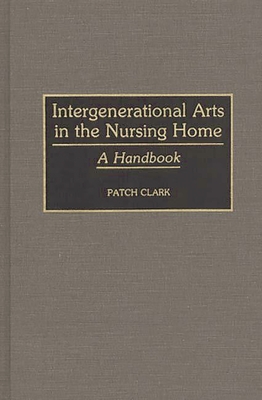 Intergenerational Arts in the Nursing Home: A Handbook - Clark, Patch, and Clark, Patricia