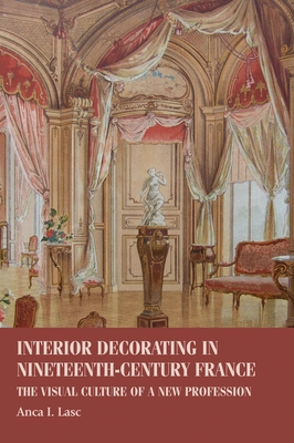Interior Decorating in Nineteenth-Century France: The Visual Culture of a New Profession - Lasc, Anca I