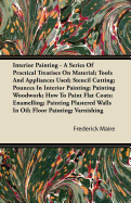 Interior Painting - A Series of Practical Treatises on Material; Tools and Appliances Used; Stencil Cutting; Pounces in Interior Painting; Painting Wo