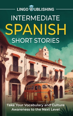 Intermediate Spanish Short Stories: Take Your Vocabulary and Culture Awareness to the Next Level - Publishing, Lingo