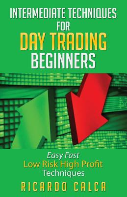 Intermediate Techniques for Day Trading Beginners: Easy Fast Low Risk High Profit Techniques - Calca, Ricardo