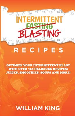 Intermittent Blasting Recipes: Optimize Your Intermittent Blast with Over 100 Delicious Recipes: Juices, Smoothies, Soups and More! - King, William