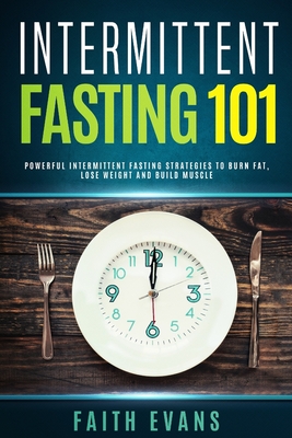 Intermittent Fasting 101: Powerful Intermittent Fasting Strategies To Burn Fat, Lose Weight and Build Muscle - Evans, Faith