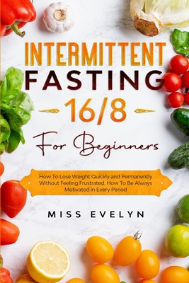 Intermittent Fasting 16/8: For Beginners. How To Lose Weight Quickly and Permanently Without Feeling Frustrated. How To Be Always Motivated in Every Period - Evelyn, Miss