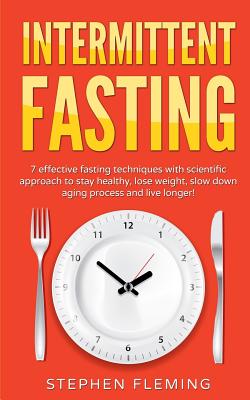 Intermittent Fasting: 7 Effective Techniques with Scientific Approach To Stay Healthy, Lose Weight, Slow Down Aging Process & Live Longer - Fleming, Stephen