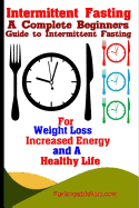 Intermittent Fasting: A Complete Beginners Guide to Intermittent Fasting for Weight Loss, Increased Energy, and a Healthy Life