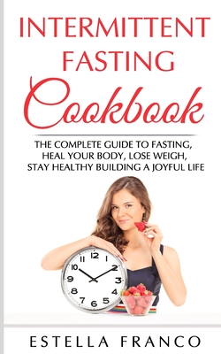 Intermittent Fasting Cookbook: The Complete Guide to Fasting, Heal Your Body, Lose Weigh, Stay Healthy Building a Joyful Life - Franco, Estella