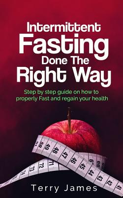 Intermittent Fasting Done the Right Way: Step by Step Guide on How to Properly Fast and Regain Your Health - James, Terry