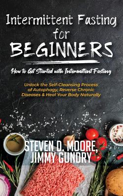 Intermittent Fasting for Beginners - How to Get Started with Intermittent Fasting: Unlock the Self-Cleansing Process of Autophagy, Reverse Chronic Diseases & Heal Your Body Naturally - Steven D, Moore, and Jimmy, Gundry