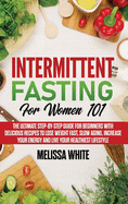 Intermittent Fasting for Women 101: The Ultimate Step-by-Step Guide for Beginners with Delicious Recipes to Lose Weight Fast, Slow Aging, Increase your Energy and Live your Healthiest Lifestyle