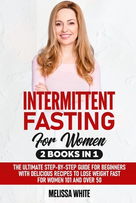 Intermittent Fasting for Women: 2 Books in 1: The Ultimate Step-by-Step Guide for Beginners with Delicious Recipes to Lose Weight Fast for Women 101 and Over 50 - White, Melissa