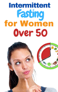 Intermittent Fasting for Women Over 50 - 2 Books in 1: The Incredible Weight Loss Guide that Teaches You to Burn Fat, Detoxify Your Body, Slow Aging and Live Longer! The 16/8 Method Explained!