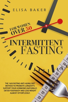 Intermittent Fasting for Women Over 50: The 16/8 Fasting Anti-Aging Diet Method to Promote Longevity, support your Hormones Naturally, Detox your Body and Lose Weight almost Effortlessly - Baker, Elisa