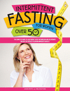 Intermittent Fasting For Women Over 50: The Complete Guide to Lose Weight, Reset Metabolism and Rejuvenate. Unlock the Secrets to Obtain Immediate Results