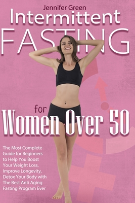 Intermittent Fasting for Women Over 50: The Most Complete Guide for Beginners to Help You Boost Your Weight Loss, Improve Longevity, Detox Your Body with The Best Anti Aging Fasting Program Ever. - Green, Jennifer