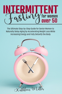 Intermittent Fasting for Women Over 50: The Ultimate Step-by-Step Guide for Senior Women to Naturally Delay Aging by Accelerating Weight Loss While Increasing Energy and Fully Detoxify the Body - Miller, Kathleen