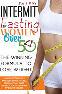 Intermittent Fasting For Women Over 50: The Winning Formula To Lose Weight, Unlock Metabolism And Rejuvenate. It Only Takes A Few Hours Without Food To Obtain Immediate Results.