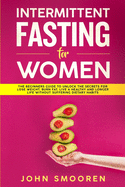 Intermittent Fasting for Women: The Beginners Guide to Unlock the Secrets for Lose Weight, Burn Fat, Live a Healthy and Longer Life Without Suffering Dietary Habits