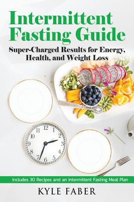 Intermittent Fasting Guide: Super-Charged Results for Energy, Health, and Weight Loss: Includes 30 Recipes and an Intermittent Fasting Meal Plan - Faber, Kyle