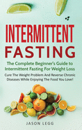 Intermittent Fasting: The Complete Beginner's Guide to Intermittent Fasting For Weight Loss: Cure The Weight Problem And Reverse Chronic Diseases While Enjoying The Food You Love!: The Complete Beginner's Guide to Intermittent Fasting For Weight Loss: