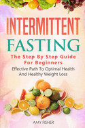 Intermittent Fasting: The Step By Step Guide For Beginners: Effective Path To Optimal Health And Healthy Weight Loss
