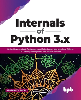 Internals of Python 3.x: Derive Maximum Code Performance and Delve Further into Iterations, Objects, GIL, Memory management, and various Internals - Raghu, Prashanth