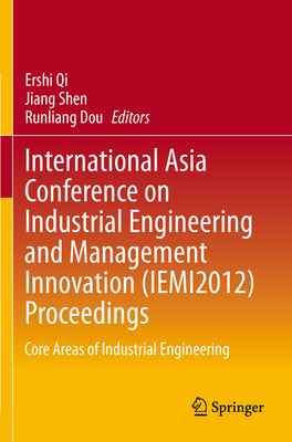 International Asia Conference on Industrial Engineering and Management Innovation (Iemi2012) Proceedings: Core Areas of Industrial Engineering - Qi, Ershi (Editor), and Shen, Jiang (Editor), and Dou, Runliang (Editor)