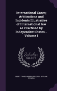 International Cases; Arbitrations and Incidents Illustrative of International Law as Practised by Independent States .. Volume 1