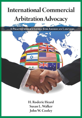 International Commercial Arbitration Advocacy: A Practitioner's Guide for American Lawyers - Heard, H Roderic, and Walker, Susan L, and Cooley, John W