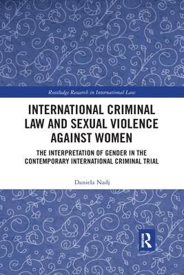 International Criminal Law and Sexual Violence against Women: The Interpretation of Gender in the Contemporary International Criminal Trial - Nadj, Daniela