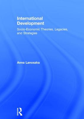 International Development: Socio-Economic Theories, Legacies, and Strategies - Lanoszka, Anna