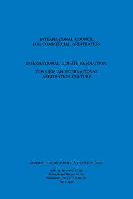 International Dispute Resolution: Towards an International Arbitration Culture: Towards an International Arbitration Culture - Berg, A J Van Den