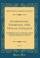 International Exhibition, 1876, Official Catalogue, Vol. 1: Main Building and Annexes; Department I, Mining and Metallurgy; Department II, Manufactures; Department III, Education and Science (Classic Reprint)