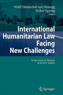 International Humanitarian Law Facing New Challenges: Symposium in Honour of KNUT IPSEN - Heintschel von Heinegg, Wolff (Editor), and Epping, Volker (Editor)