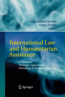 International Law and Humanitarian Assistance: A Crosscut Through Legal Issues Pertaining to Humanitarianism - Heintze, Hans-Joachim (Editor), and Zwitter, Andrej (Editor)