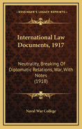 International Law Documents, 1917: Neutrality, Breaking of Diplomatic Relations, War, with Notes (1918)