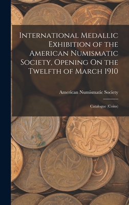 International Medallic Exhibition of the American Numismatic Society, Opening On the Twelfth of March 1910: Catalogue (Coins) - American Numismatic Society (Creator)