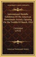 International Medallic Exhibition of the American Numismatic Society, Opening on the Twelfth of March, 1910. Catalogue