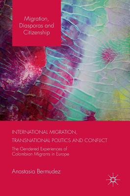 International Migration, Transnational Politics and Conflict: The Gendered Experiences of Colombian Migrants in Europe - Bermudez, Anastasia