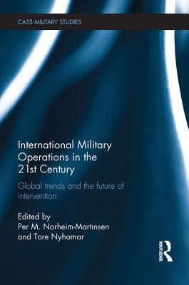 International Military Operations in the 21st Century: Global Trends and the Future of Intervention - Norheim-Martinsen, Per M. (Editor), and Nyhamar, Tore (Editor)
