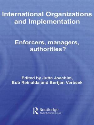 International Organizations and Implementation: Enforcers, Managers, Authorities? - Joachim, Jutta (Editor), and Reinalda, Bob (Editor), and Verbeek, Bertjan (Editor)