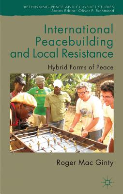 International Peacebuilding and Local Resistance: Hybrid Forms of Peace - Mac Ginty, Roger