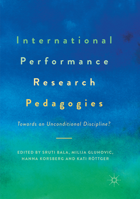 International Performance Research Pedagogies: Towards an Unconditional Discipline? - Bala, Sruti (Editor), and Gluhovic, Milija (Editor), and Korsberg, Hanna (Editor)