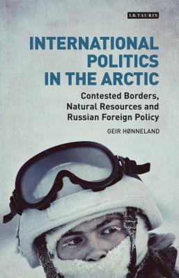 International Politics in the Arctic: Contested Borders, Natural Resources and Russian Foreign Policy - Hnneland, Geir