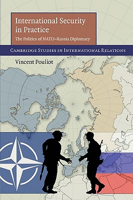 International Security in Practice: The Politics of NATO-Russia Diplomacy - Pouliot, Vincent