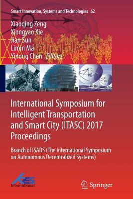 International Symposium for Intelligent Transportation and Smart City (Itasc) 2017 Proceedings: Branch of Isads (the International Symposium on Autonomous Decentralized Systems) - Zeng, Xiaoqing (Editor), and Xie, Xiongyao (Editor), and Sun, Jian (Editor)