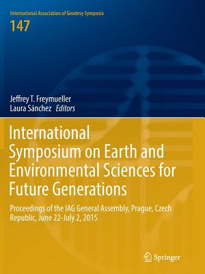 International Symposium on Earth and Environmental Sciences for Future Generations: Proceedings of the Iag General Assembly, Prague, Czech Republic, June 22- July 2, 2015 - Freymueller, Jeffrey T (Editor), and Snchez, Laura (Editor)